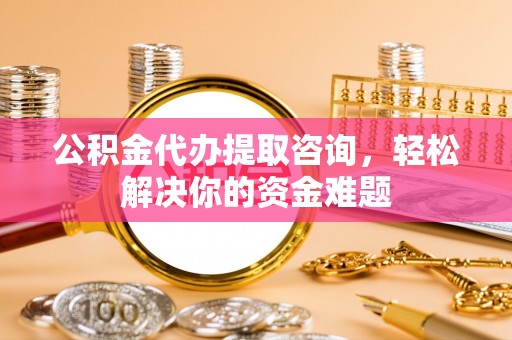 浦城公积金代办提取咨询，轻松解决你的资金难题