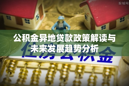 浦城公积金异地贷款政策解读与未来发展趋势分析