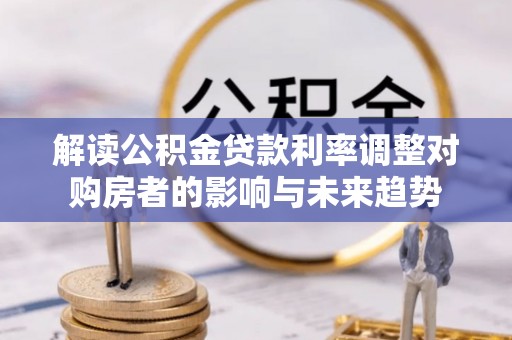 浦城解读公积金贷款利率调整对购房者的影响与未来趋势