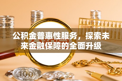 浦城公积金普惠性服务，探索未来金融保障的全面升级
