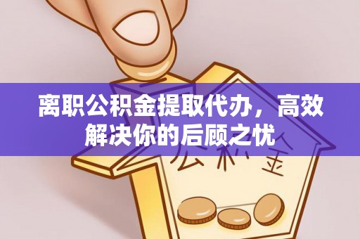 浦城离职公积金提取代办，高效解决你的后顾之忧