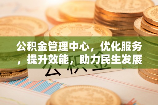 浦城公积金管理中心，优化服务，提升效能，助力民生发展