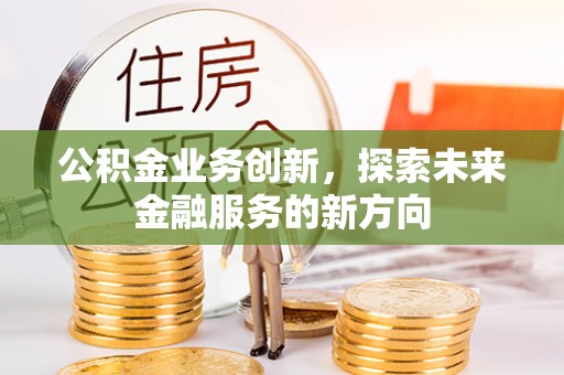 浦城公积金业务创新，探索未来金融服务的新方向