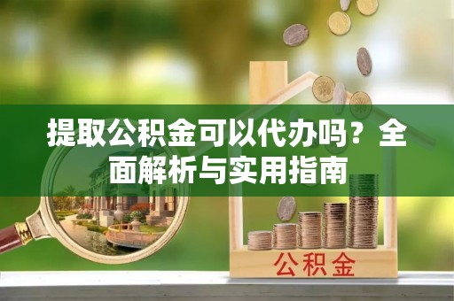 浦城提取公积金可以代办吗？全面解析与实用指南