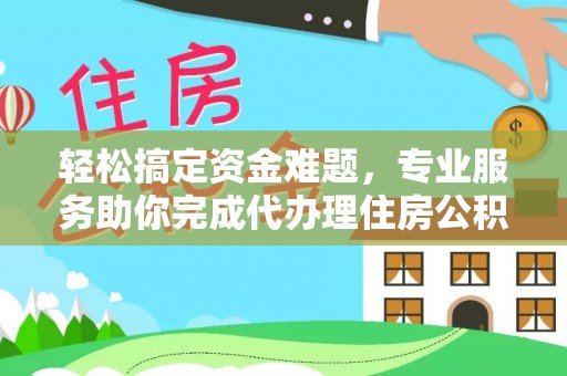浦城轻松搞定资金难题，专业服务助你完成代办理住房公积金提取