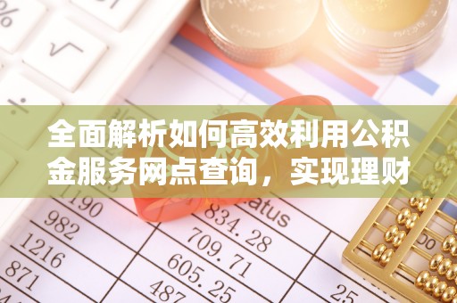 浦城全面解析如何高效利用公积金服务网点查询，实现理财与生活优化