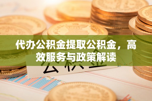 浦城代办公积金提取公积金，高效服务与政策解读