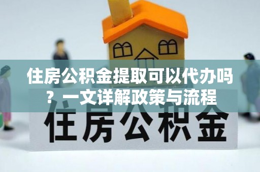 浦城住房公积金提取可以代办吗？一文详解政策与流程