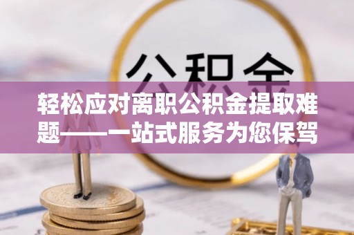 浦城轻松应对离职公积金提取难题——一站式服务为您保驾护航