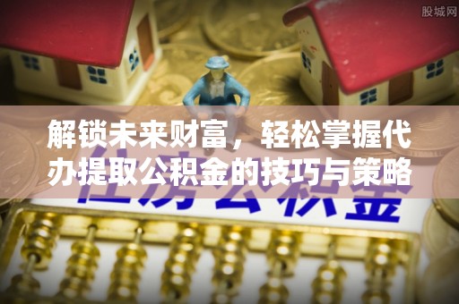 浦城解锁未来财富，轻松掌握代办提取公积金的技巧与策略