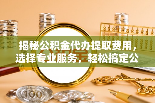 浦城揭秘公积金代办提取费用，选择专业服务，轻松搞定公积金提取