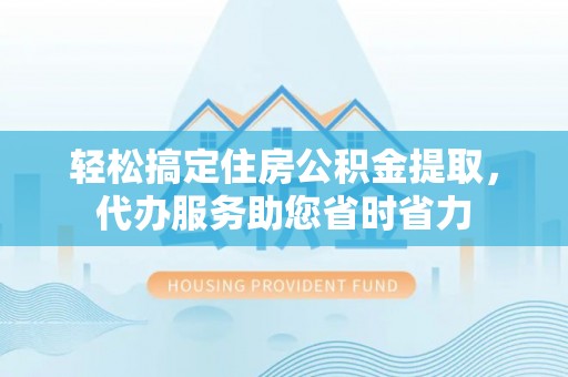 浦城轻松搞定住房公积金提取，代办服务助您省时省力