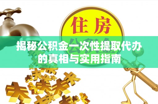 浦城揭秘公积金一次性提取代办的真相与实用指南
