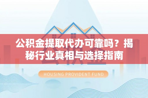 浦城公积金提取代办可靠吗？揭秘行业真相与选择指南