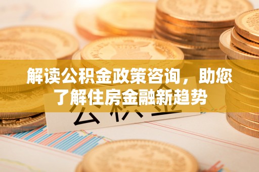 浦城解读公积金政策咨询，助您了解住房金融新趋势