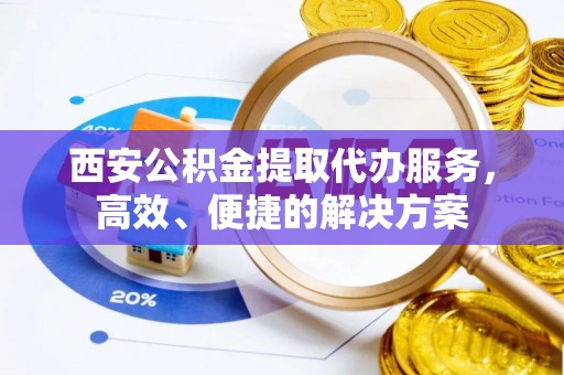 浦城西安公积金提取代办服务，高效、便捷的解决方案