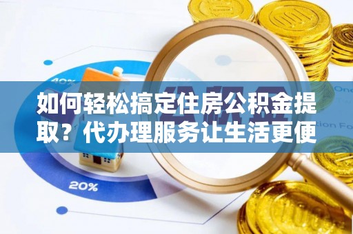 浦城如何轻松搞定住房公积金提取？代办理服务让生活更便捷！