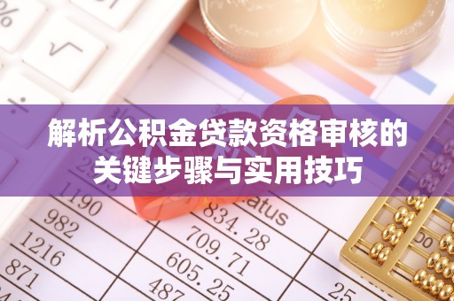 浦城解析公积金贷款资格审核的关键步骤与实用技巧