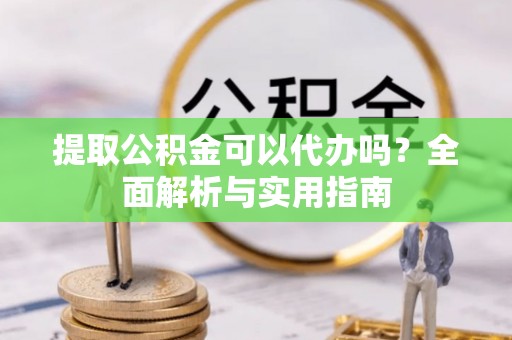 浦城提取公积金可以代办吗？全面解析与实用指南