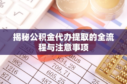 浦城揭秘公积金代办提取的全流程与注意事项