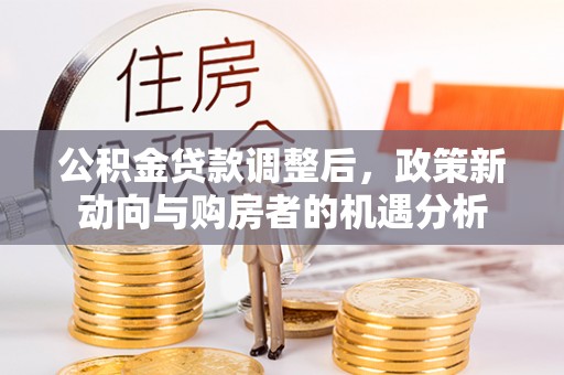 浦城公积金贷款调整后，政策新动向与购房者的机遇分析