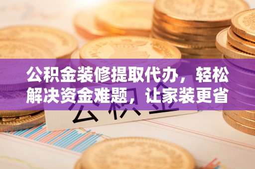 浦城公积金装修提取代办，轻松解决资金难题，让家装更省心