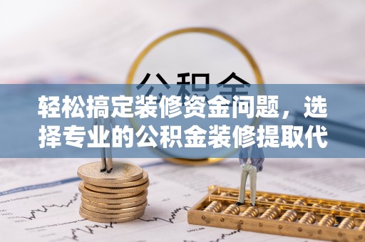 浦城轻松搞定装修资金问题，选择专业的公积金装修提取代办服务