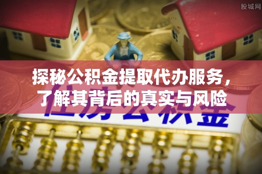 浦城探秘公积金提取代办服务，了解其背后的真实与风险