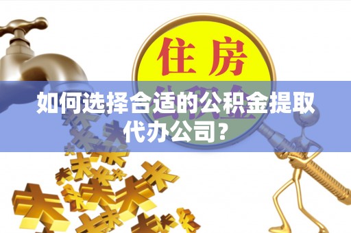 浦城如何选择合适的公积金提取代办公司？