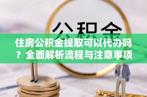 浦城住房公积金提取可以代办吗？全面解析流程与注意事项