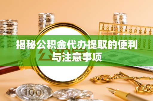 浦城揭秘公积金代办提取的便利与注意事项