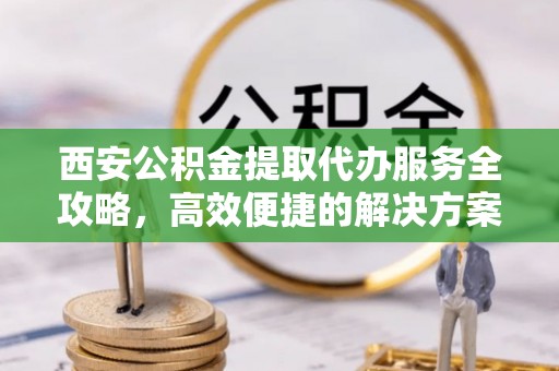 浦城西安公积金提取代办服务全攻略，高效便捷的解决方案