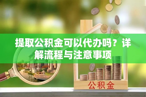 浦城提取公积金可以代办吗？详解流程与注意事项