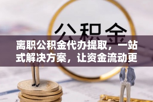 浦城离职公积金代办提取，一站式解决方案，让资金流动更便捷