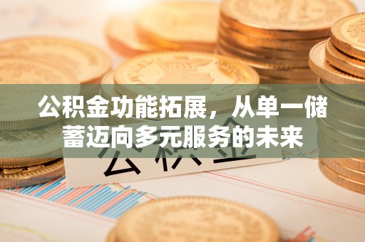 浦城公积金功能拓展，从单一储蓄迈向多元服务的未来