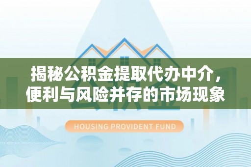 浦城揭秘公积金提取代办中介，便利与风险并存的市场现象