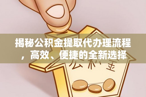 浦城揭秘公积金提取代办理流程，高效、便捷的全新选择