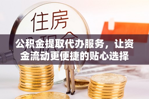 浦城公积金提取代办服务，让资金流动更便捷的贴心选择