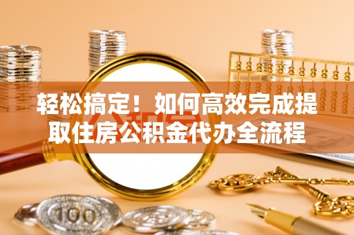 浦城轻松搞定！如何高效完成提取住房公积金代办全流程