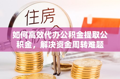 浦城如何高效代办公积金提取公积金，解决资金周转难题