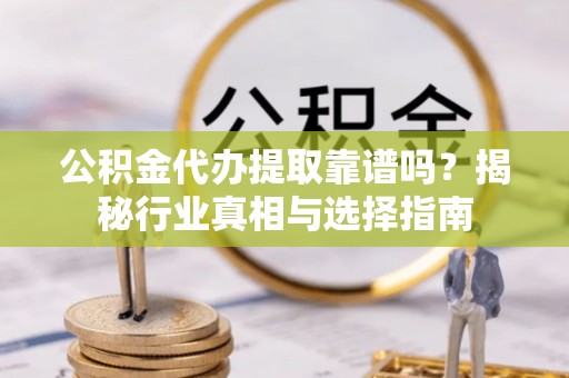 浦城公积金代办提取靠谱吗？揭秘行业真相与选择指南