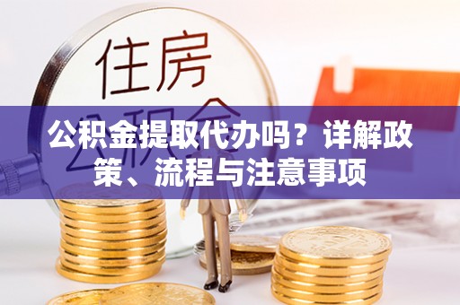 浦城公积金提取代办吗？详解政策、流程与注意事项