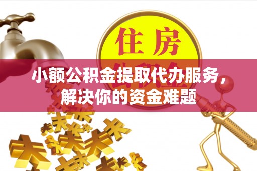 浦城小额公积金提取代办服务，解决你的资金难题