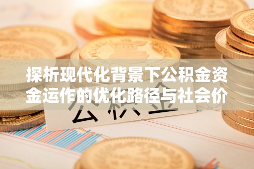 浦城探析现代化背景下公积金资金运作的优化路径与社会价值