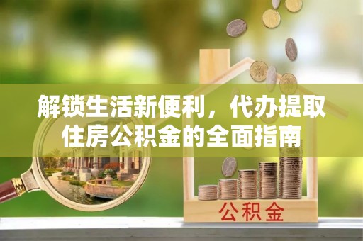浦城解锁生活新便利，代办提取住房公积金的全面指南
