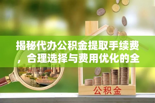 浦城揭秘代办公积金提取手续费，合理选择与费用优化的全面解析