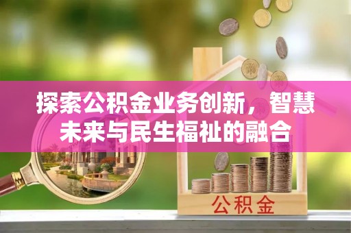 浦城探索公积金业务创新，智慧未来与民生福祉的融合