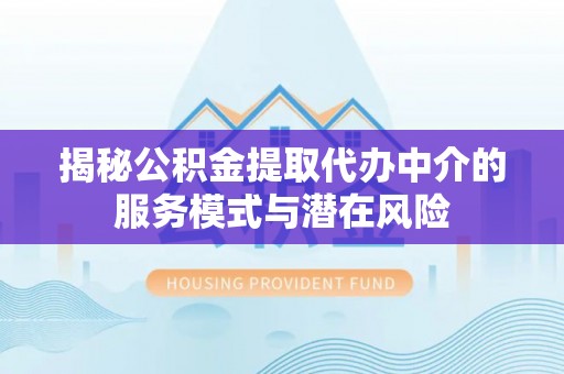浦城揭秘公积金提取代办中介的服务模式与潜在风险