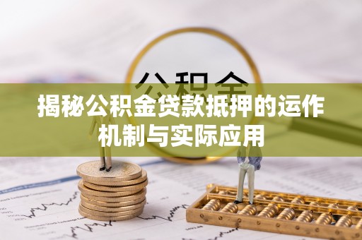 浦城揭秘公积金贷款抵押的运作机制与实际应用