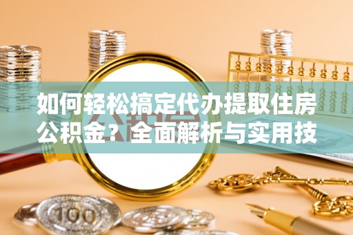 浦城如何轻松搞定代办提取住房公积金？全面解析与实用技巧